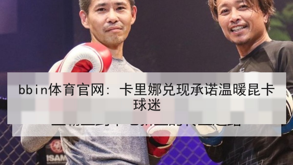 bbin体育官网: 卡里娜兑现承诺温暖昆卡球迷