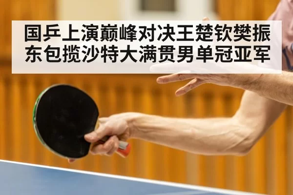 国乒上演巅峰对决王楚钦樊振东包揽沙特大满贯男单冠亚军