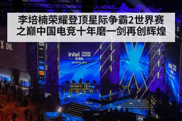李培楠荣耀登顶星际争霸2世界赛之巅中国电竞十年磨一剑再创辉煌